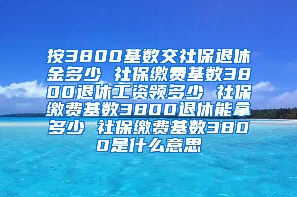 按3800基数交社保退休金多少 社保缴费基数3800退休工资领多少 社保缴费基数3800退休能拿多少 社保缴费基数3800是什么意思