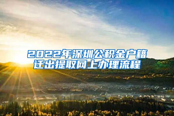 2022年深圳公积金户籍迁出提取网上办理流程