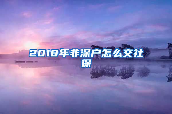 2018年非深户怎么交社保