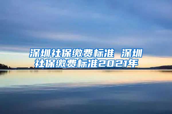 深圳社保缴费标准 深圳社保缴费标准2021年