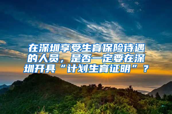 在深圳享受生育保险待遇的人员，是否一定要在深圳开具“计划生育证明”？