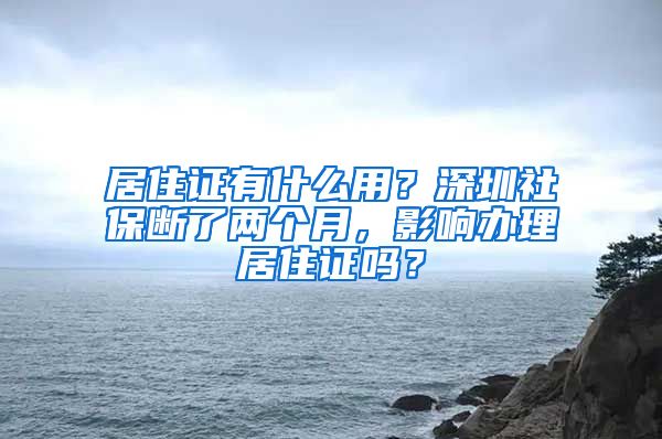 居住证有什么用？深圳社保断了两个月，影响办理居住证吗？