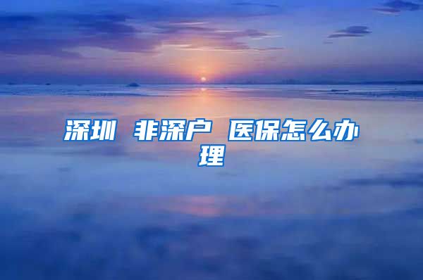 深圳 非深户 医保怎么办理