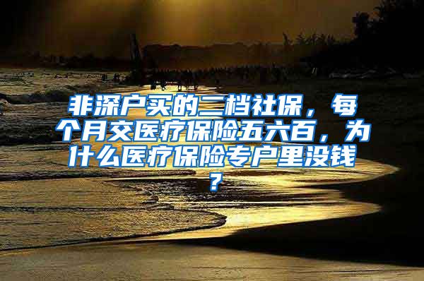 非深户买的二档社保，每个月交医疗保险五六百，为什么医疗保险专户里没钱？