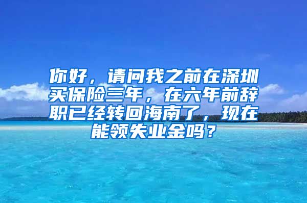 你好，请问我之前在深圳买保险三年，在六年前辞职已经转回海南了，现在能领失业金吗？