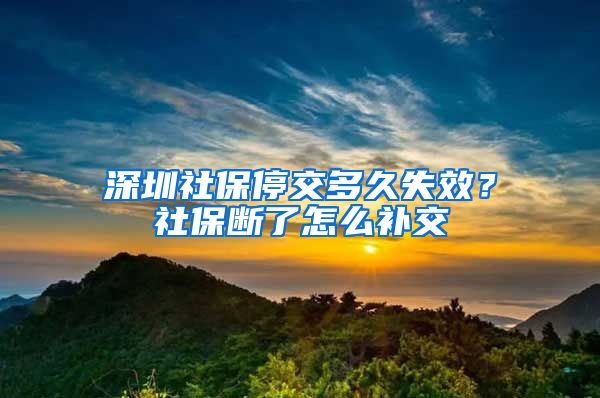 深圳社保停交多久失效？社保断了怎么补交