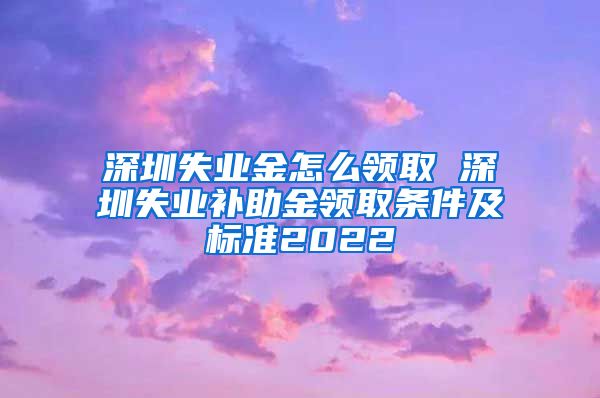 深圳失业金怎么领取 深圳失业补助金领取条件及标准2022