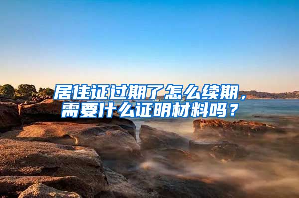 居住证过期了怎么续期，需要什么证明材料吗？