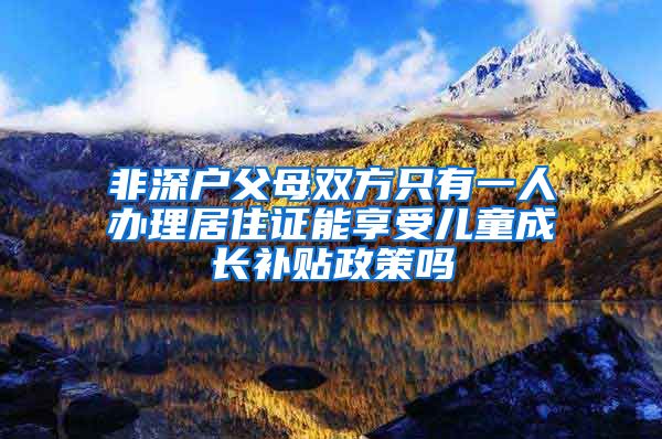 非深户父母双方只有一人办理居住证能享受儿童成长补贴政策吗