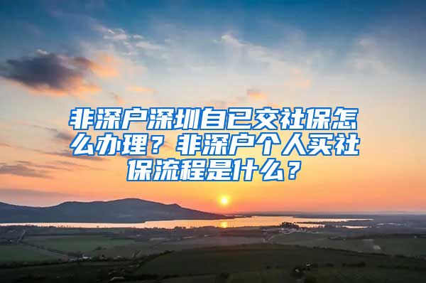 非深户深圳自已交社保怎么办理？非深户个人买社保流程是什么？