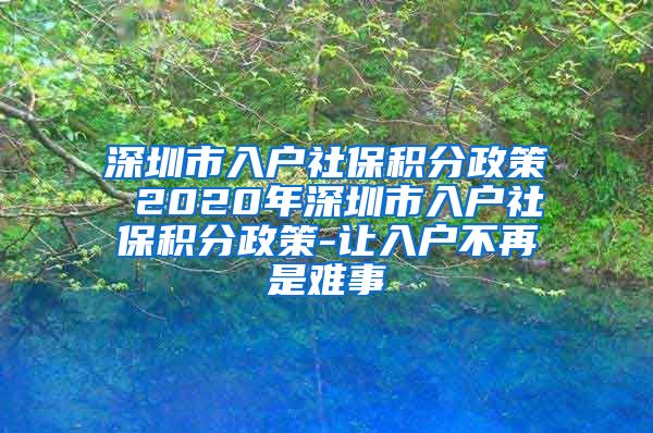 深圳市入户社保积分政策 2020年深圳市入户社保积分政策-让入户不再是难事