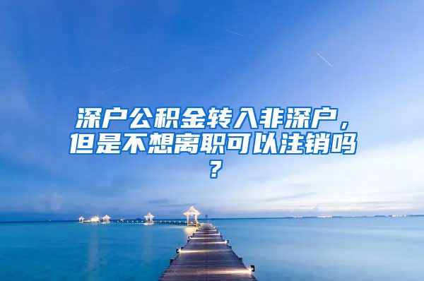 深户公积金转入非深户，但是不想离职可以注销吗？