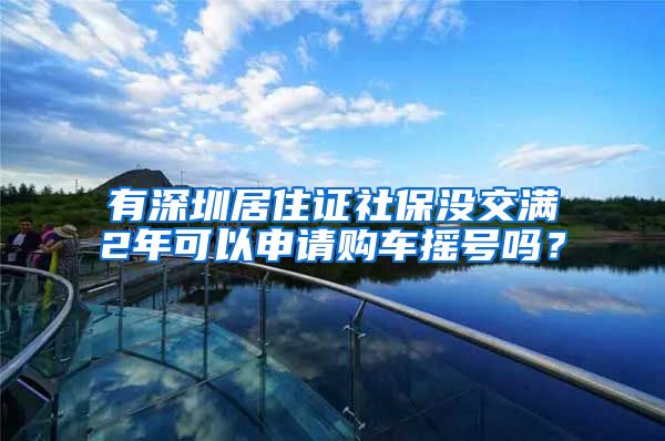 有深圳居住证社保没交满2年可以申请购车摇号吗？