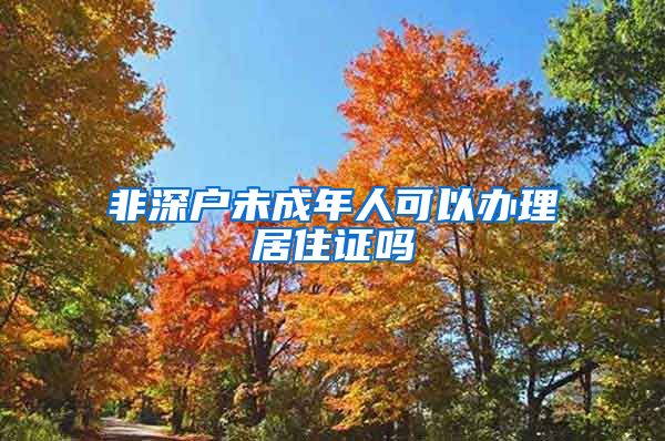 非深户未成年人可以办理居住证吗