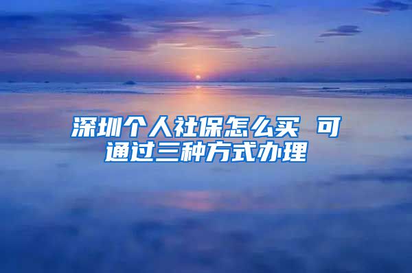 深圳个人社保怎么买 可通过三种方式办理