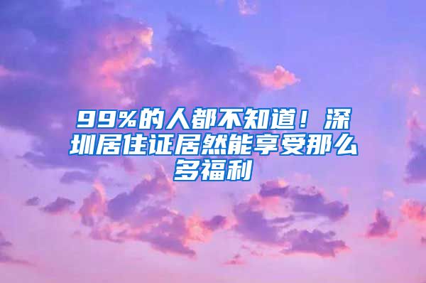 99%的人都不知道！深圳居住证居然能享受那么多福利