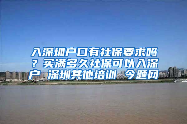 入深圳户口有社保要求吗？买满多久社保可以入深户 深圳其他培训 今题网