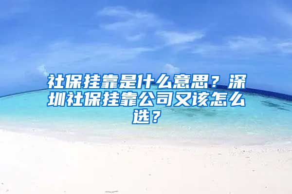 社保挂靠是什么意思？深圳社保挂靠公司又该怎么选？