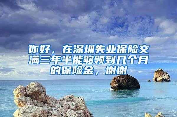 你好，在深圳失业保险交满三年半能够领到几个月的保险金，谢谢