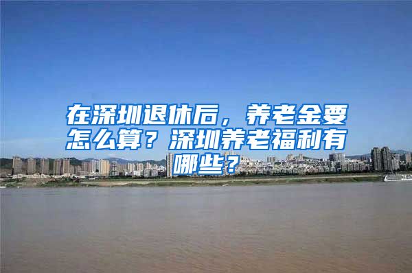 在深圳退休后，养老金要怎么算？深圳养老福利有哪些？