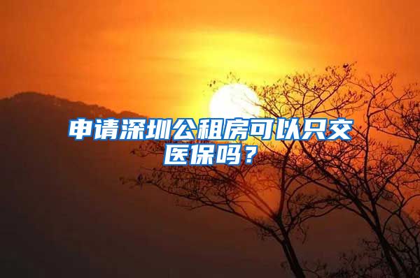 申请深圳公租房可以只交医保吗？