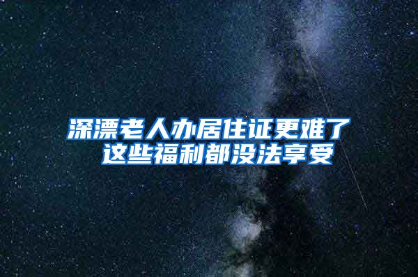 深漂老人办居住证更难了 这些福利都没法享受