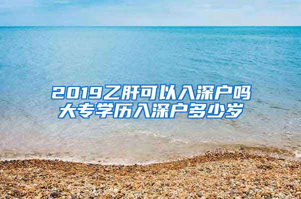 2019乙肝可以入深户吗大专学历入深户多少岁