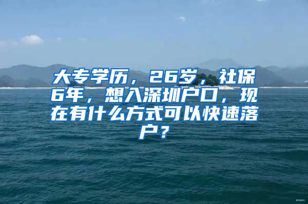 大专学历，26岁，社保6年，想入深圳户口，现在有什么方式可以快速落户？