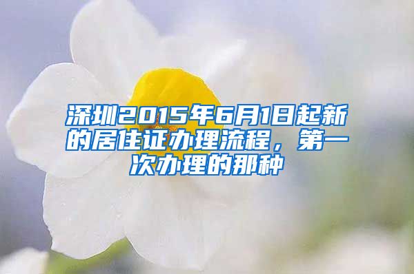 深圳2015年6月1日起新的居住证办理流程，第一次办理的那种