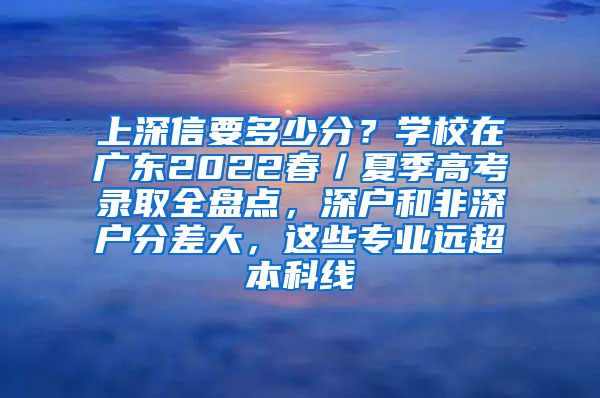 上深信要多少分？学校在广东2022春／夏季高考录取全盘点，深户和非深户分差大，这些专业远超本科线