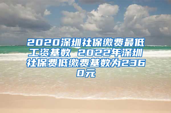 2020深圳社保缴费最低工资基数 2022年深圳社保费低缴费基数为2360元