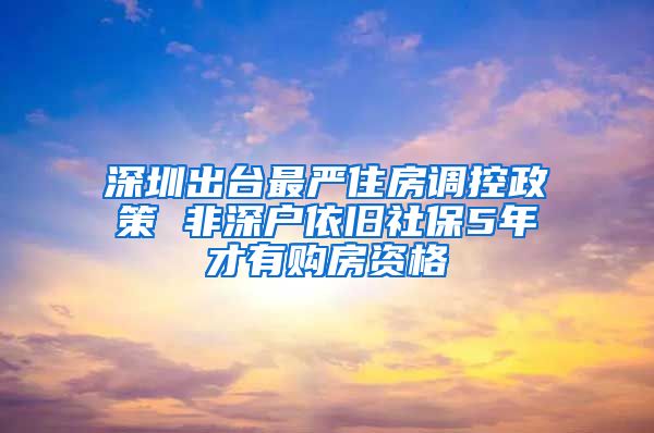 深圳出台最严住房调控政策 非深户依旧社保5年才有购房资格