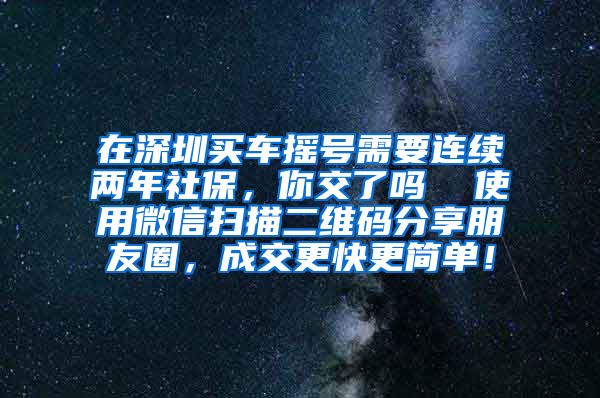 在深圳买车摇号需要连续两年社保，你交了吗  使用微信扫描二维码分享朋友圈，成交更快更简单！