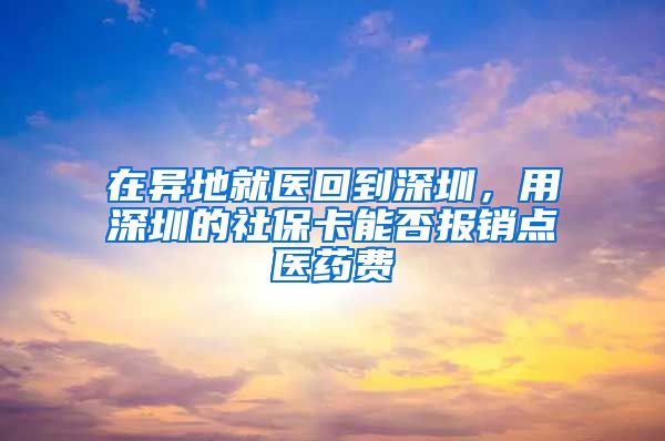 在异地就医回到深圳，用深圳的社保卡能否报销点医药费