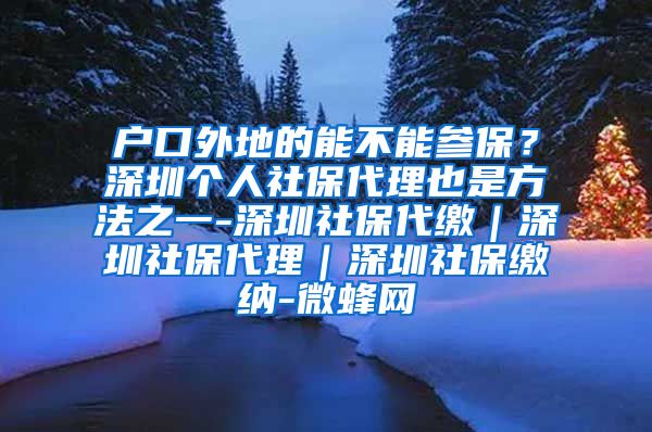 户口外地的能不能参保？深圳个人社保代理也是方法之一-深圳社保代缴｜深圳社保代理｜深圳社保缴纳-微蜂网