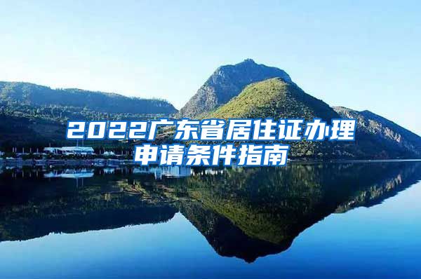 2022广东省居住证办理申请条件指南