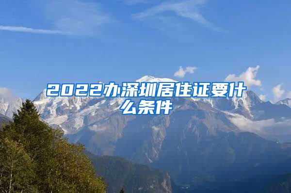 2022办深圳居住证要什么条件