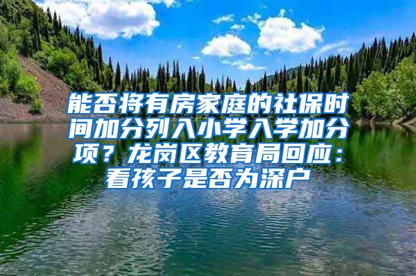 能否将有房家庭的社保时间加分列入小学入学加分项？龙岗区教育局回应：看孩子是否为深户