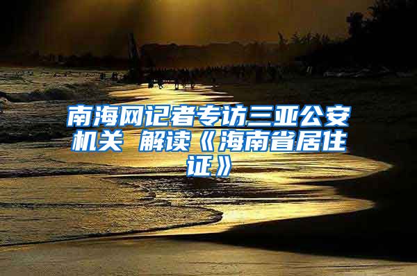 南海网记者专访三亚公安机关 解读《海南省居住证》