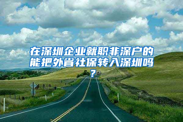 在深圳企业就职非深户的能把外省社保转入深圳吗？