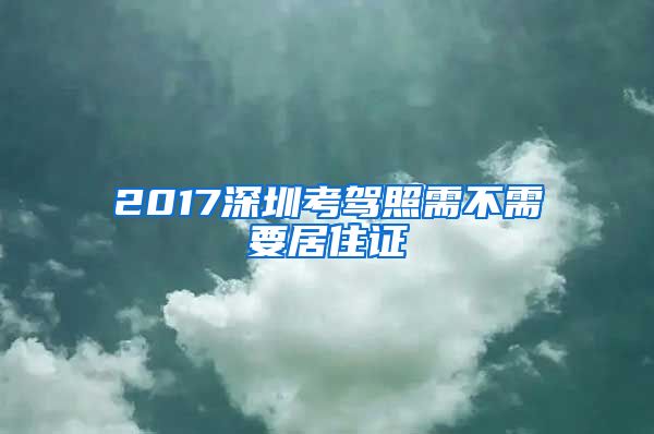 2017深圳考驾照需不需要居住证