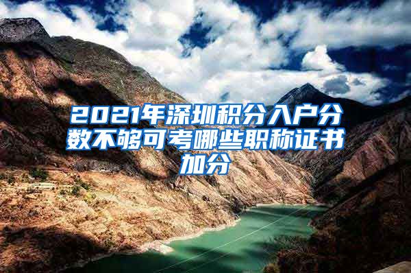 2021年深圳积分入户分数不够可考哪些职称证书加分