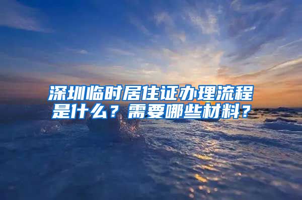 深圳临时居住证办理流程是什么？需要哪些材料？