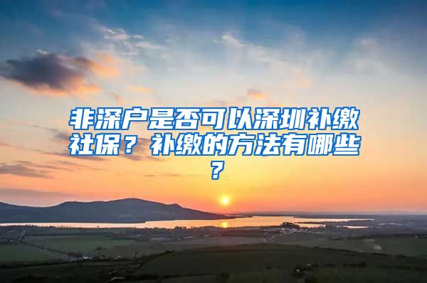 非深户是否可以深圳补缴社保？补缴的方法有哪些？