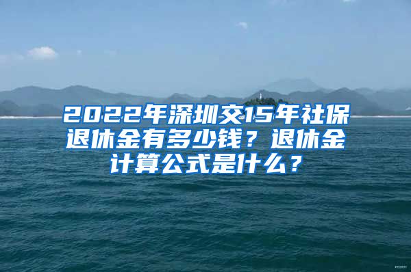 2022年深圳交15年社保退休金有多少钱？退休金计算公式是什么？