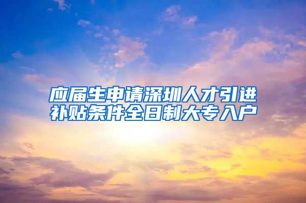 应届生申请深圳人才引进补贴条件全日制大专入户