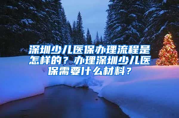 深圳少儿医保办理流程是怎样的？办理深圳少儿医保需要什么材料？