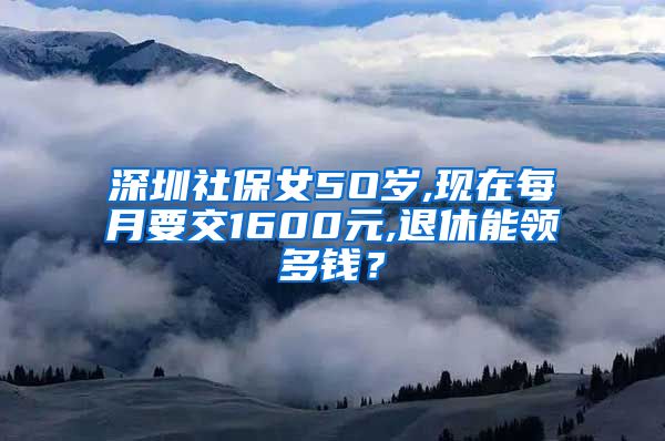 深圳社保女5O岁,现在每月要交1600元,退休能领多钱？