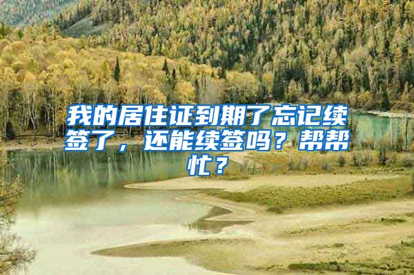 我的居住证到期了忘记续签了，还能续签吗？帮帮忙？