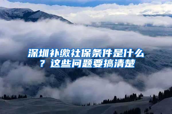 深圳补缴社保条件是什么？这些问题要搞清楚